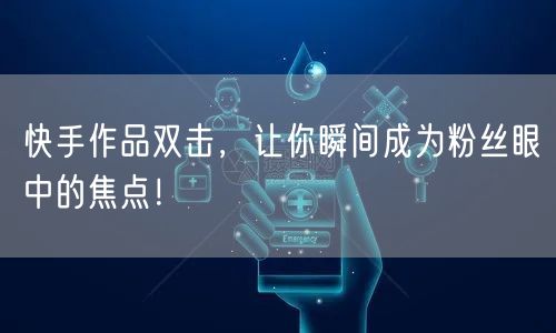 快手作品双击，让你瞬间成为粉丝眼中的焦点！