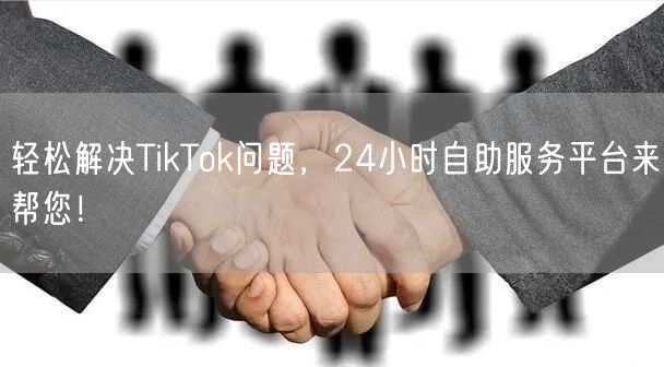 轻松解决TikTok问题，24小时自助服务平台来帮您！