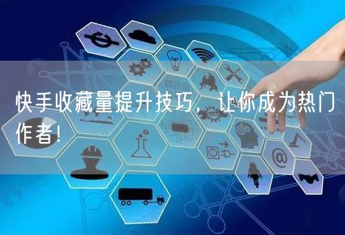 快手收藏量提升技巧，让你成为热门作者！