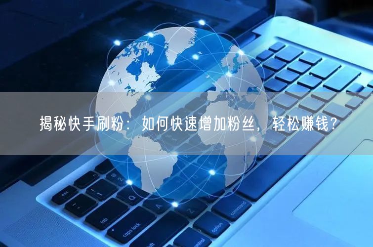 揭秘快手刷粉：如何快速增加粉丝，轻松赚钱？