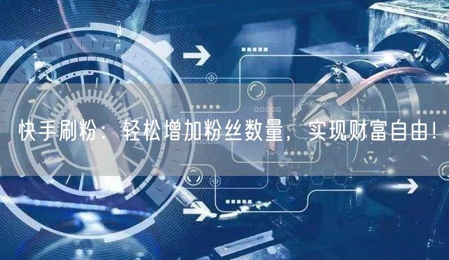 快手刷粉：轻松增加粉丝数量，实现财富自由！