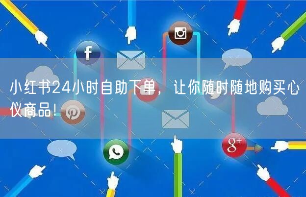 小红书24小时自助下单，让你随时随地购买心仪商品！