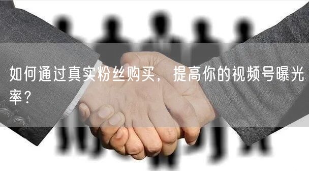 如何通过真实粉丝购买，提高你的视频号曝光率？