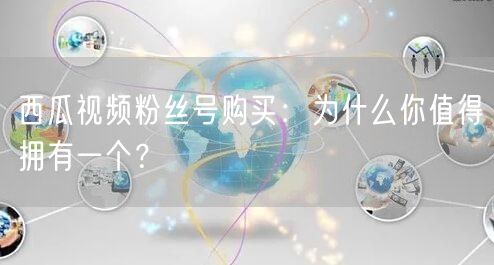 西瓜视频粉丝号购买：为什么你值得拥有一个？