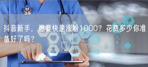 抖音新手，想要快速涨粉1000？花费多少你准备好了吗？
