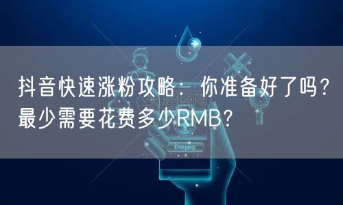 抖音快速涨粉攻略：你准备好了吗？最少需要花费多少RMB？
