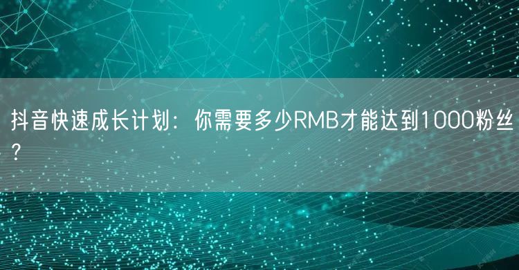 抖音快速成长计划：你需要多少RMB才能达到1000粉丝？