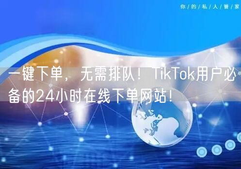 一键下单，无需排队！TikTok用户必备的24小时在线下单网站！