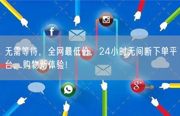 无需等待，全网最低价，24小时无间断下单平台，购物新体验！