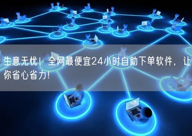 生意无忧！全网最便宜24小时自助下单软件，让你省心省力！
