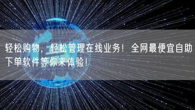 轻松购物，轻松管理在线业务！全网最便宜自助下单软件等你来体验！