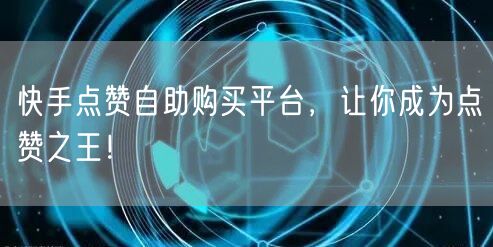 快手点赞自助购买平台，让你成为点赞之王！