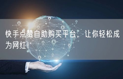 快手点赞自助购买平台，让你轻松成为网红！