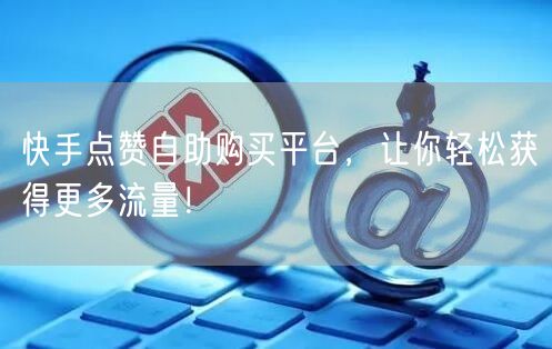 快手点赞自助购买平台，让你轻松获得更多流量！