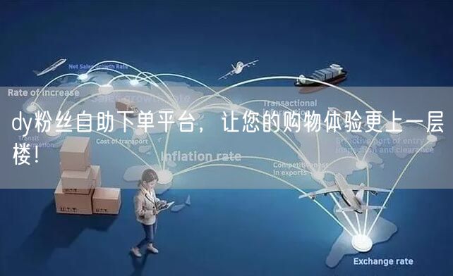dy粉丝自助下单平台，让您的购物体验更上一层楼！