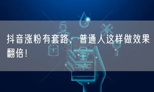 抖音涨粉有套路，普通人这样做效果翻倍！