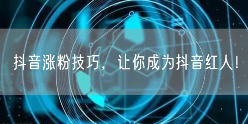抖音涨粉技巧，让你成为抖音红人！