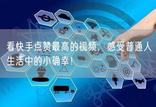 看快手点赞最高的视频，感受普通人生活中的小确幸！