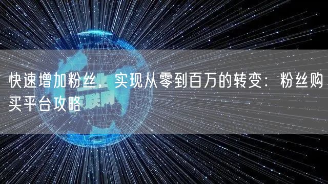 快速增加粉丝，实现从零到百万的转变：粉丝购买平台攻略