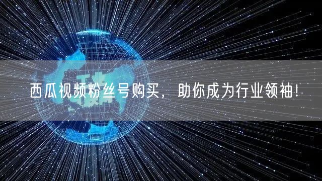 西瓜视频粉丝号购买，助你成为行业领袖！