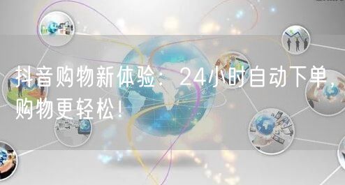 抖音购物新体验：24小时自动下单，购物更轻松！