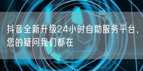 抖音全新升级24小时自助服务平台，您的疑问我们都在