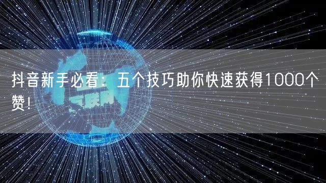 抖音新手必看：五个技巧助你快速获得1000个赞！