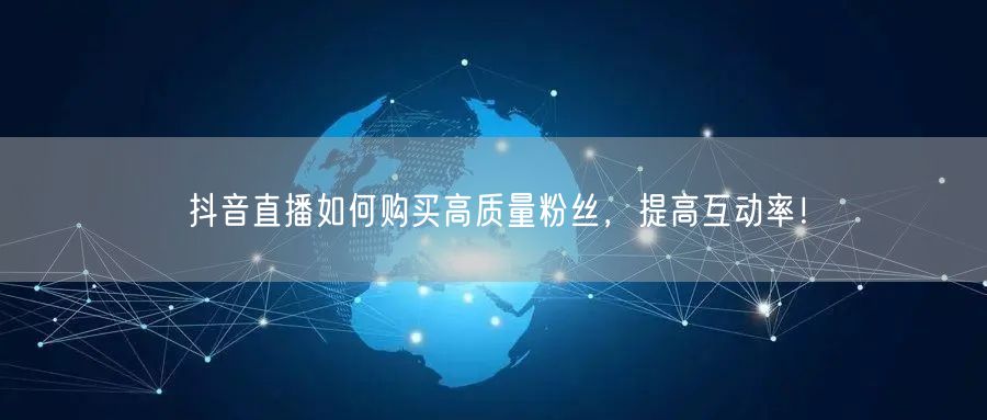 抖音直播如何购买高质量粉丝，提高互动率！
