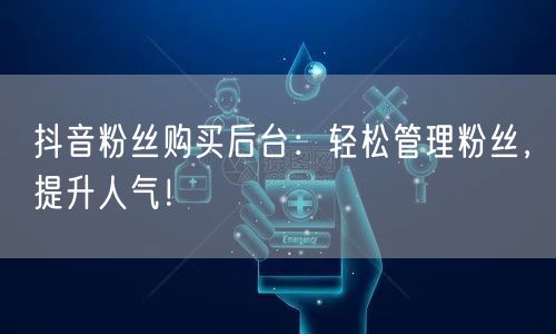 抖音粉丝购买后台：轻松管理粉丝，提升人气！