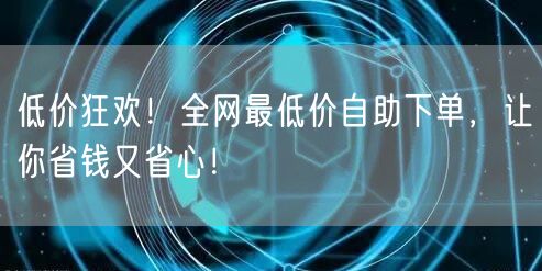 低价狂欢！全网最低价自助下单，让你省钱又省心！