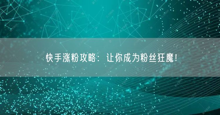 快手涨粉攻略：让你成为粉丝狂魔！