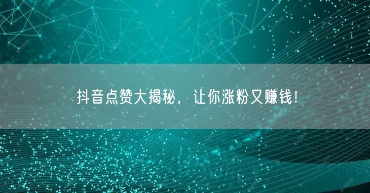 抖音点赞大揭秘，让你涨粉又赚钱！