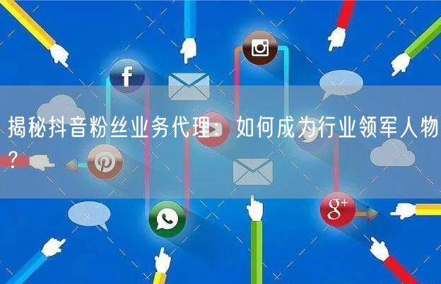 揭秘抖音粉丝业务代理：如何成为行业领军人物？