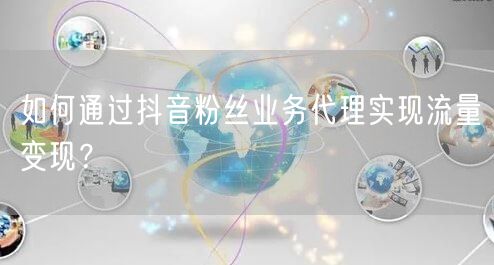 如何通过抖音粉丝业务代理实现流量变现？