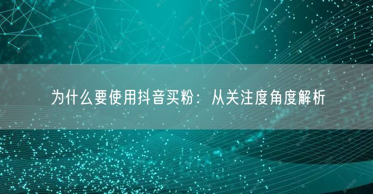 为什么要使用抖音买粉：从关注度角度解析