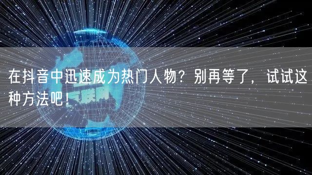 在抖音中迅速成为热门人物？别再等了，试试这种方法吧！