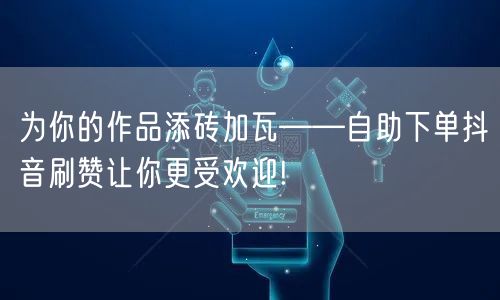 为你的作品添砖加瓦——自助下单抖音刷赞让你更受欢迎!