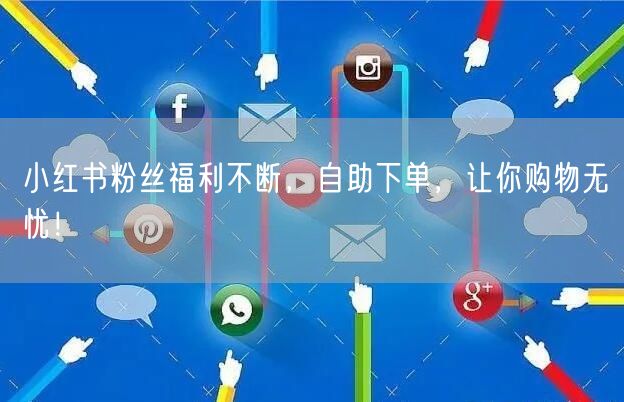 小红书粉丝福利不断，自助下单，让你购物无忧！