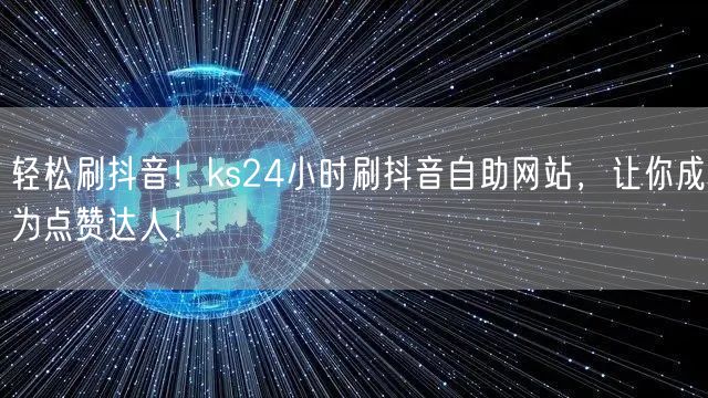 轻松刷抖音！ks24小时刷抖音自助网站，让你成为点赞达人！