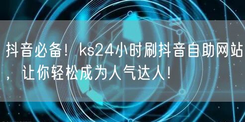 抖音必备！ks24小时刷抖音自助网站，让你轻松成为人气达人！