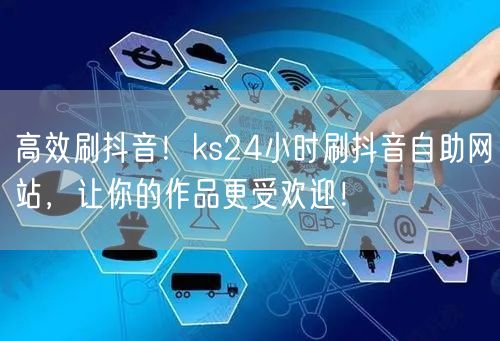 高效刷抖音！ks24小时刷抖音自助网站，让你的作品更受欢迎！