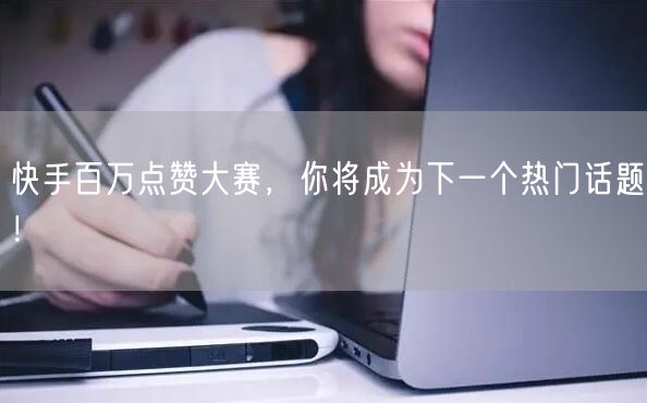 快手百万点赞大赛，你将成为下一个热门话题！
