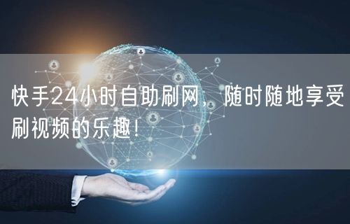 快手24小时自助刷网，随时随地享受刷视频的乐趣！