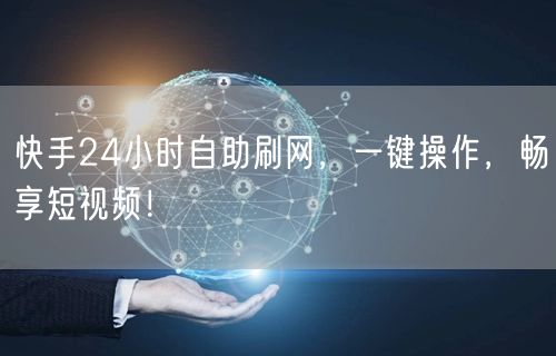 快手24小时自助刷网，一键操作，畅享短视频！