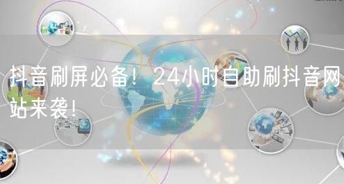 抖音刷屏必备！24小时自助刷抖音网站来袭！