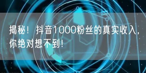 揭秘！抖音1000粉丝的真实收入，你绝对想不到！