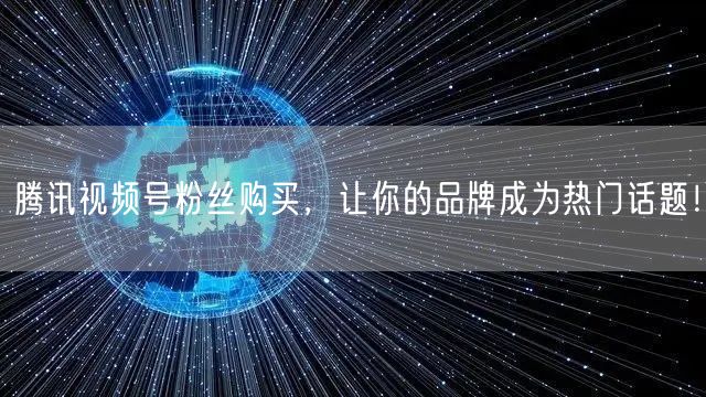 腾讯视频号粉丝购买，让你的品牌成为热门话题！