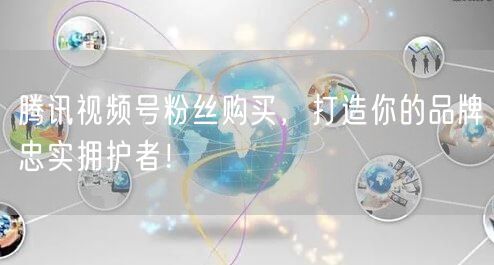 腾讯视频号粉丝购买，打造你的品牌忠实拥护者！