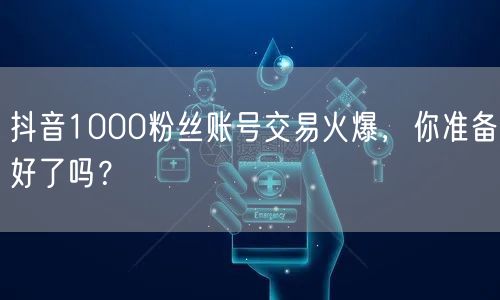 抖音1000粉丝账号交易火爆，你准备好了吗？