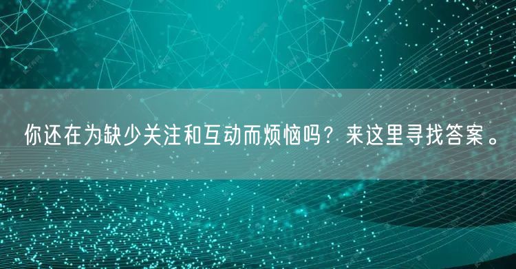 你还在为缺少关注和互动而烦恼吗？来这里寻找答案。